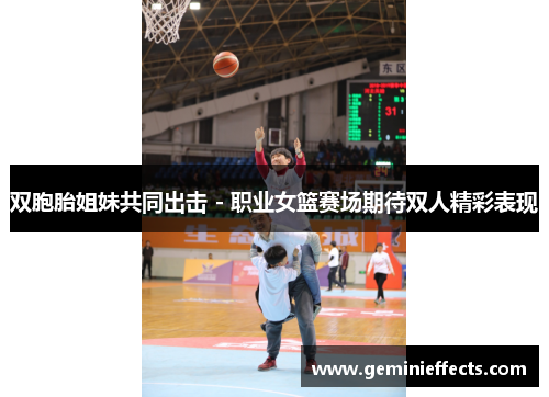 双胞胎姐妹共同出击 - 职业女篮赛场期待双人精彩表现