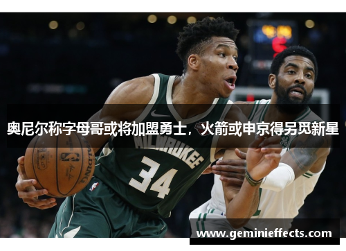 奥尼尔称字母哥或将加盟勇士，火箭或申京得另觅新星